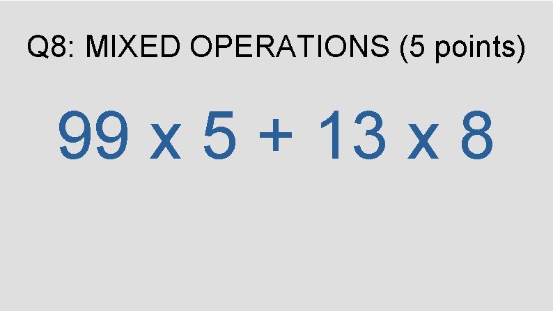 Q 8: MIXED OPERATIONS (5 points) 99 x 5 + 13 x 8 