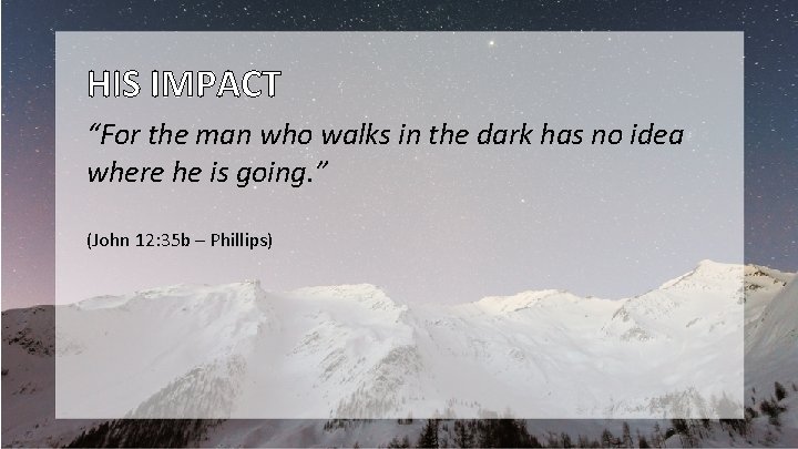 HIS IMPACT “For the man who walks in the dark has no idea where