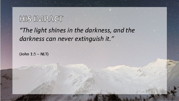 HIS IMPACT “The light shines in the darkness, and the darkness can never extinguish