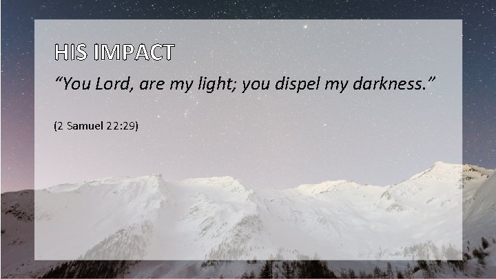 HIS IMPACT “You Lord, are my light; you dispel my darkness. ” (2 Samuel