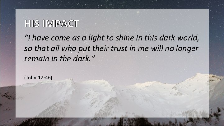 HIS IMPACT “I have come as a light to shine in this dark world,