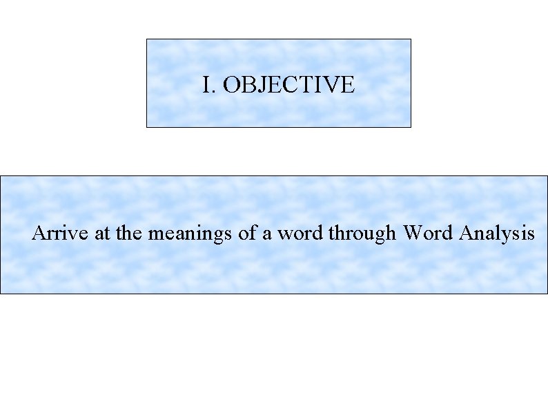 I. OBJECTIVE Arrive at the meanings of a word through Word Analysis 