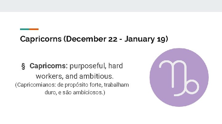 Capricorns (December 22 - January 19) § Capricorns: purposeful, hard workers, and ambitious. (Capricornianos: