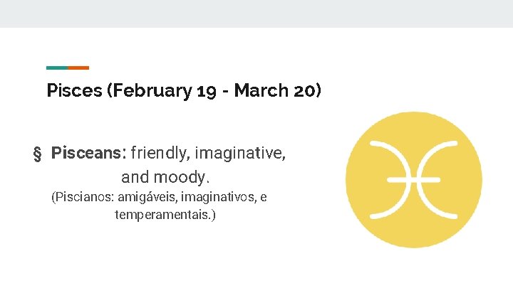Pisces (February 19 - March 20) § Pisceans: friendly, imaginative, and moody. (Piscianos: amigáveis,