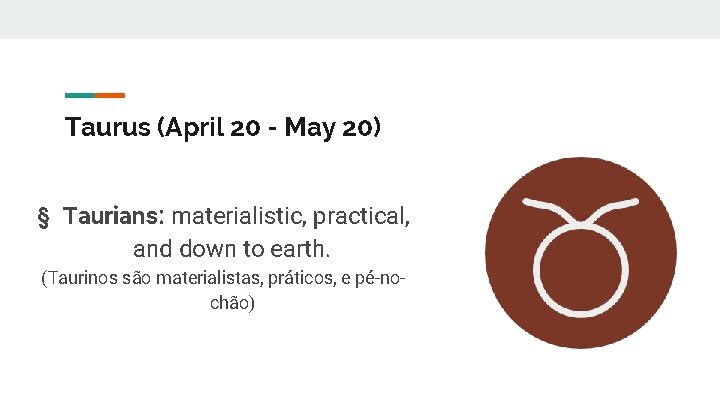 Taurus (April 20 - May 20) § Taurians: materialistic, practical, and down to earth.