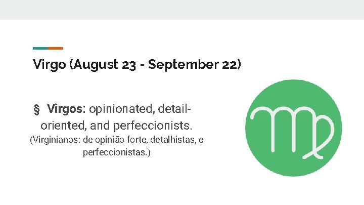 Virgo (August 23 - September 22) § Virgos: opinionated, detailoriented, and perfeccionists. (Virginianos: de