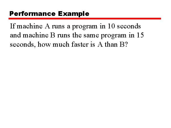 Performance Example If machine A runs a program in 10 seconds and machine B