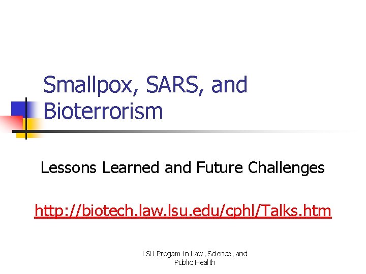 Smallpox, SARS, and Bioterrorism Lessons Learned and Future Challenges http: //biotech. law. lsu. edu/cphl/Talks.