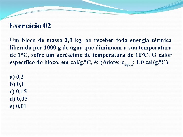 Exercício 02 Um bloco de massa 2, 0 kg, ao receber toda energia térmica