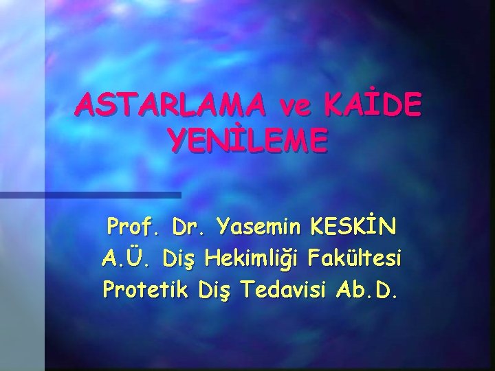 ASTARLAMA ve KAİDE YENİLEME Prof. Dr. Yasemin KESKİN A. Ü. Diş Hekimliği Fakültesi Protetik