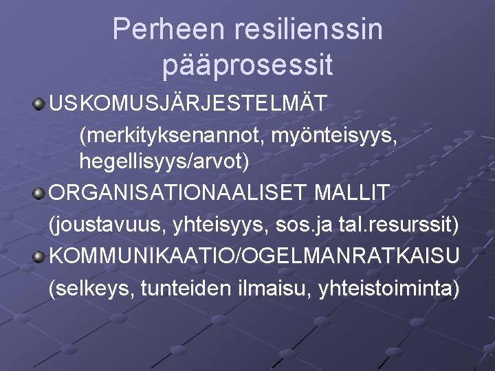 Perheen resilienssin pääprosessit USKOMUSJÄRJESTELMÄT (merkityksenannot, myönteisyys, hegellisyys/arvot) ORGANISATIONAALISET MALLIT (joustavuus, yhteisyys, sos. ja tal. Perheen resilienssin pääprosessit USKOMUSJÄRJESTELMÄT (merkityksenannot, myönteisyys, hegellisyys/arvot) ORGANISATIONAALISET MALLIT (joustavuus, yhteisyys, sos. ja tal.