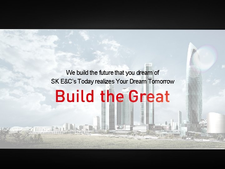 We build the future that you dream of SK E&C’s Today realizes Your Dream