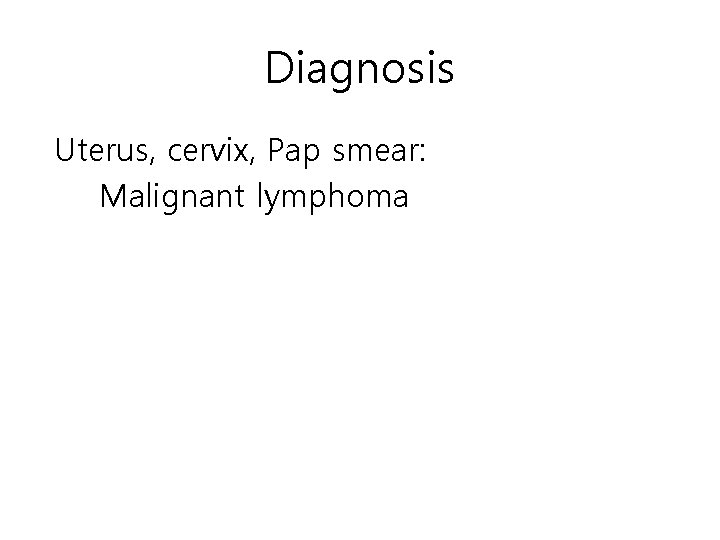 Diagnosis Uterus, cervix, Pap smear: Malignant lymphoma 