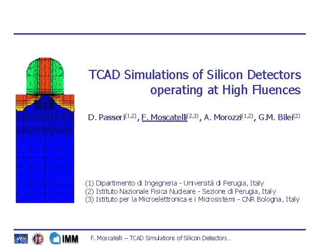 TCAD Simulations of Silicon Detectors operating at High Fluences (1, 2), F. Moscatelli(2, 3), TCAD Simulations of Silicon Detectors operating at High Fluences (1, 2), F. Moscatelli(2, 3),