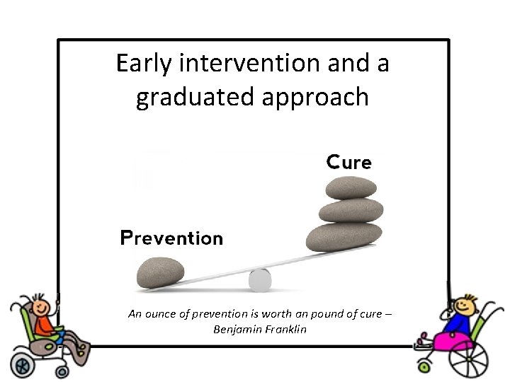 Early intervention and a graduated approach An ounce of prevention is worth an pound