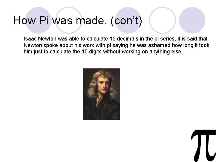 How Pi was made. (con’t) Isaac Newton was able to calculate 15 decimals in