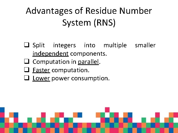 Advantages of Residue Number System (RNS) q Split integers into multiple smaller independent components. Advantages of Residue Number System (RNS) q Split integers into multiple smaller independent components.