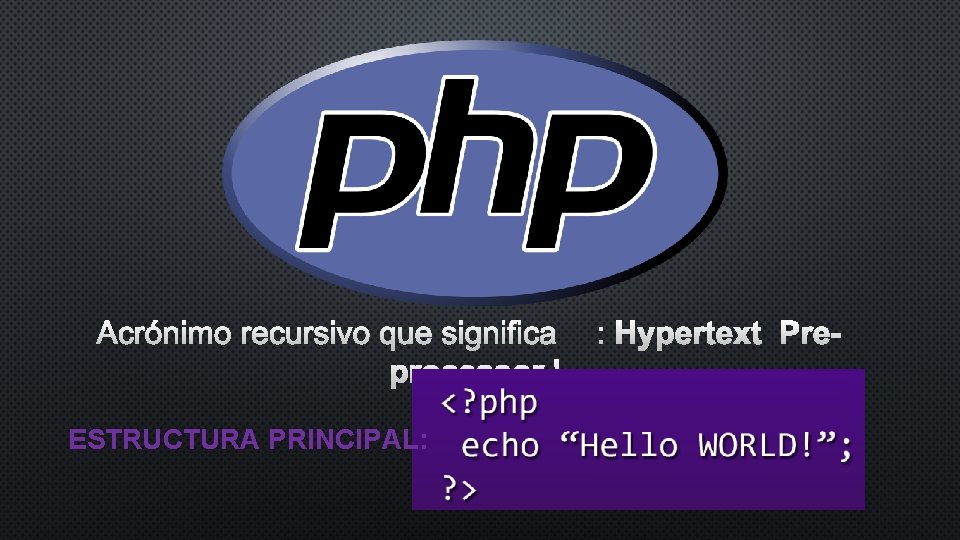 ACRÓNIMO RECURSIVO QUE SIGNIFICA: HYPERTEXT PREPROCESSOR ESTRUCTURA PRINCIPAL: 