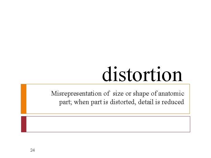 distortion Misrepresentation of size or shape of anatomic part; when part is distorted, detail