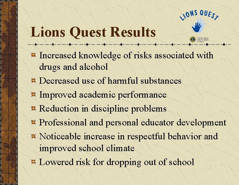 Lions Quest Results Increased knowledge of risks associated with drugs and alcohol Decreased use Lions Quest Results Increased knowledge of risks associated with drugs and alcohol Decreased use