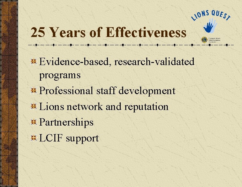 25 Years of Effectiveness Evidence-based, research-validated programs Professional staff development Lions network and reputation 25 Years of Effectiveness Evidence-based, research-validated programs Professional staff development Lions network and reputation