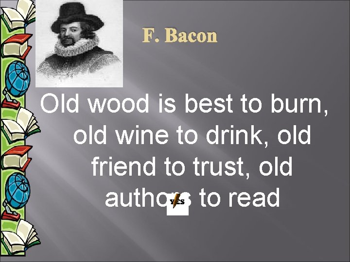 F. Bacon Old wood is best to burn, old wine to drink, old friend