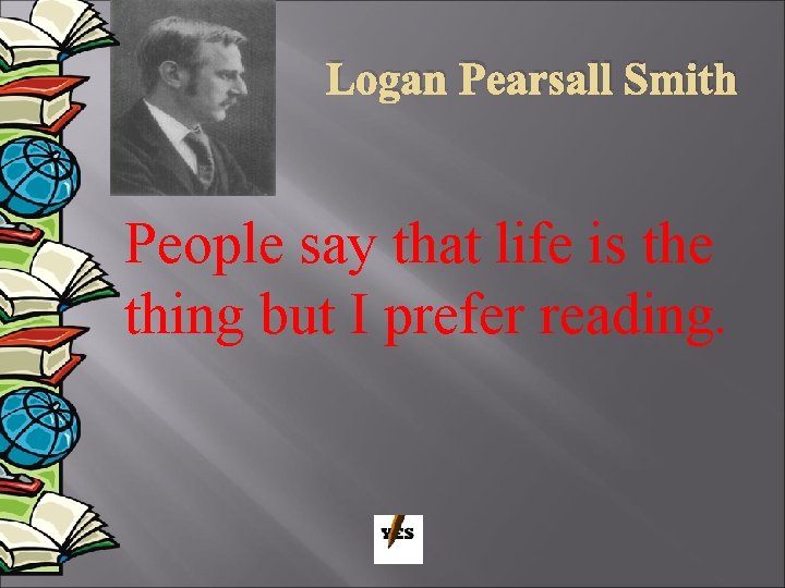 Logan Pearsall Smith People say that life is the thing but I prefer reading.