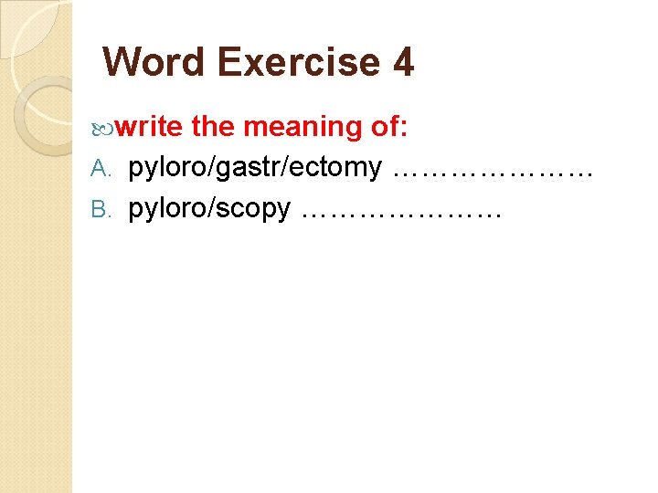 Word Exercise 4 write the meaning of: A. pyloro/gastr/ectomy ………………… B. pyloro/scopy ………………… 