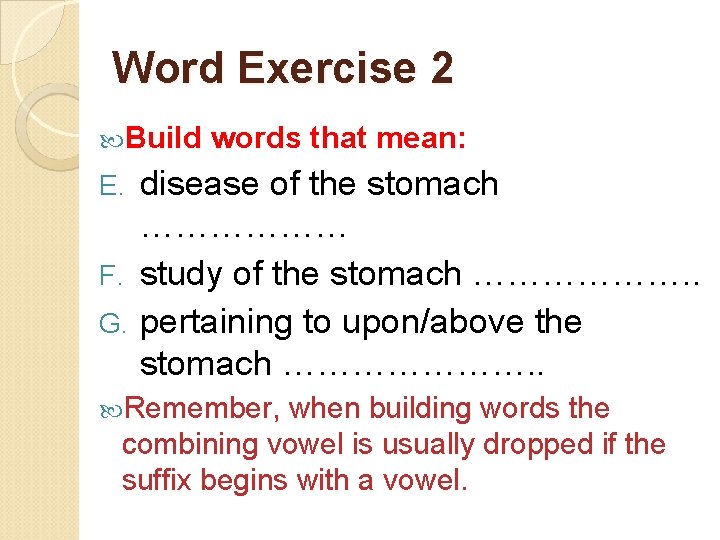 Word Exercise 2 Build words that mean: disease of the stomach ……………… F. study