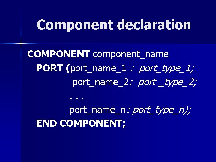 Component declaration COMPONENT component_name PORT (port_name_1 : port_type_1; port_name_2: port _type_2; . . .