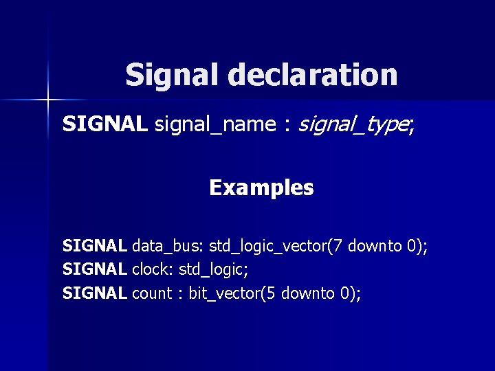 Signal declaration SIGNAL signal_name : signal_type; Examples SIGNAL data_bus: std_logic_vector(7 downto 0); SIGNAL clock: