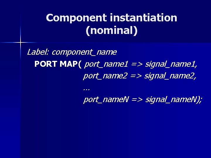 Component instantiation (nominal) Label: component_name PORT MAP( port_name 1 => signal_name 1, port_name 2
