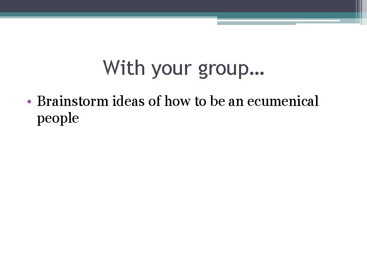 With your group… • Brainstorm ideas of how to be an ecumenical people 
