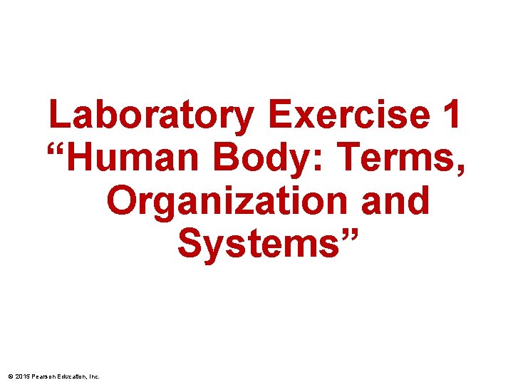 Laboratory Exercise 1 “Human Body: Terms, Organization and Systems” © 2015 Pearson Education, Inc.