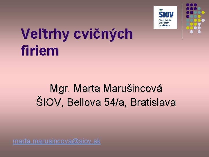 Veľtrhy cvičných firiem Mgr. Marta Marušincová ŠIOV, Bellova 54/a, Bratislava marta. marusincova@siov. sk 