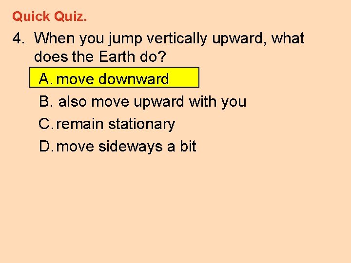 Quick Quiz. 4. When you jump vertically upward, what does the Earth do? A.