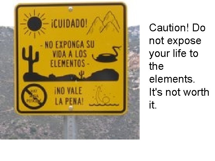 Caution! Do not expose your life to the elements. It's not worth it. 