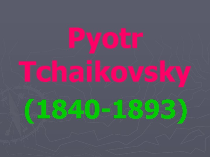 Pyotr Tchaikovsky (1840 -1893) 