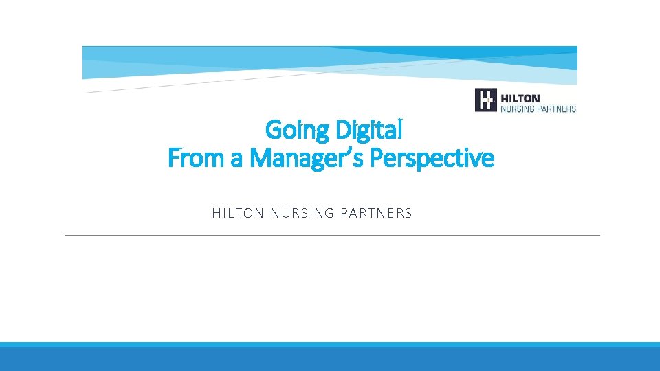 Going Digital From a Manager’s Perspective HILTON NURSING PARTNERS 