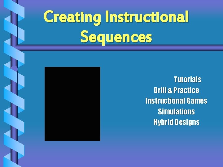 Creating Instructional Sequences Tutorials Drill & Practice Instructional Games Simulations Hybrid Designs 