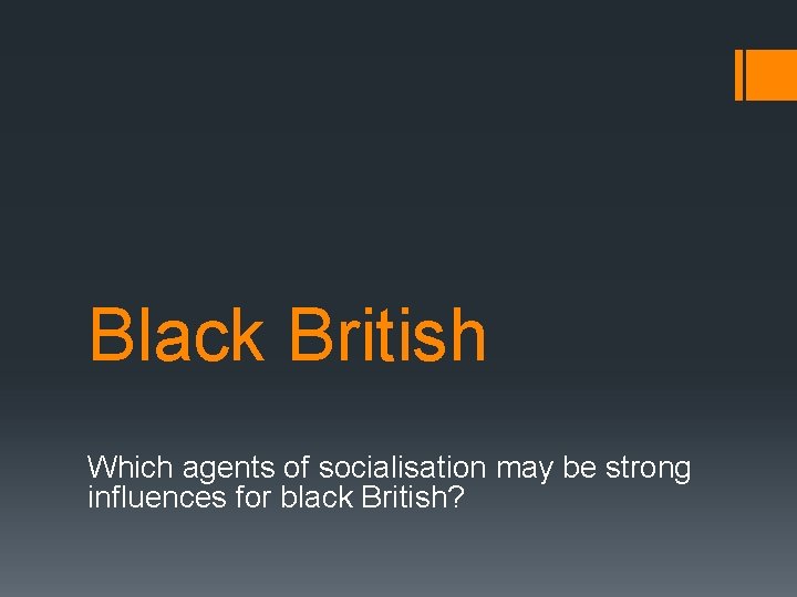 Black British Which agents of socialisation may be strong influences for black British? 