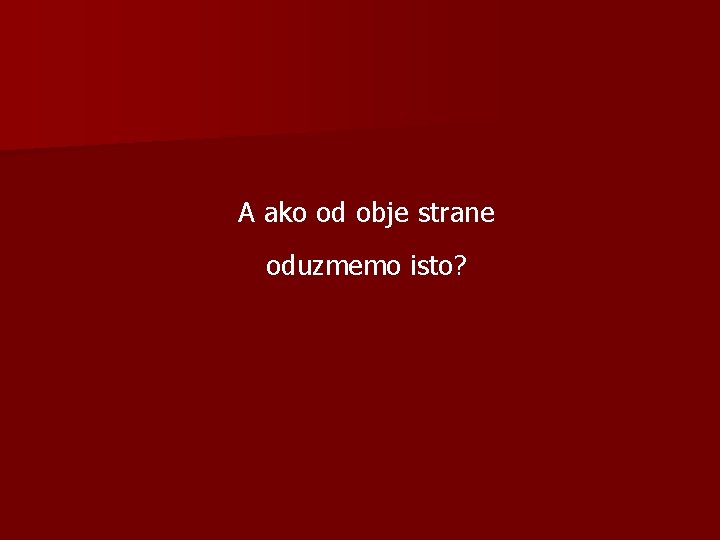 A ako od obje strane oduzmemo isto? 