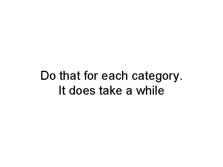 Do that for each category. It does take a while Do that for each category. It does take a while