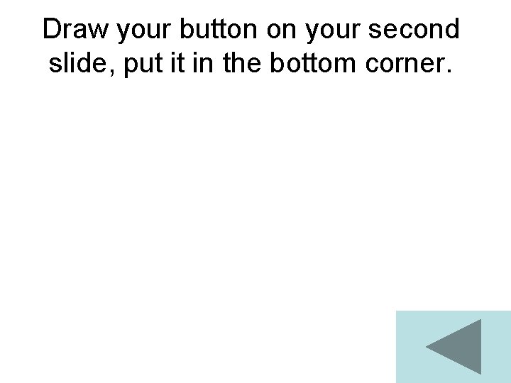Draw your button on your second slide, put it in the bottom corner. Draw your button on your second slide, put it in the bottom corner.