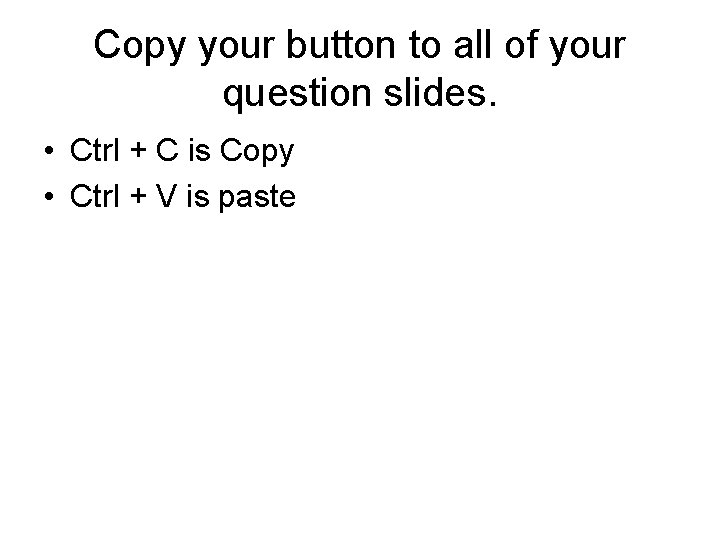 Copy your button to all of your question slides. • Ctrl + C is Copy your button to all of your question slides. • Ctrl + C is