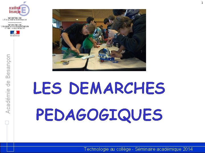 Académie de Besançon 1 LES DEMARCHES PEDAGOGIQUES Technologie au collège - Séminaire académique 2014