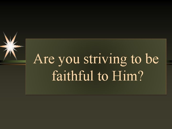 Are you striving to be faithful to Him? 