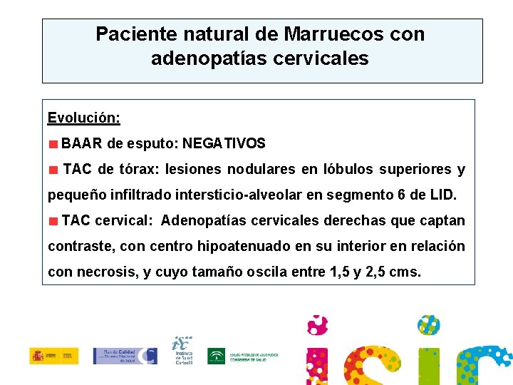 Paciente natural de Marruecos con adenopatías cervicales Evolución: BAAR de esputo: NEGATIVOS TAC de