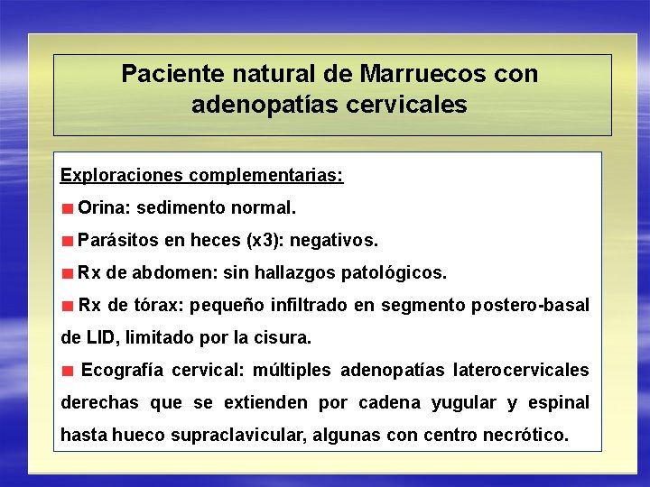 Paciente natural de Marruecos con adenopatías cervicales Exploraciones complementarias: Orina: sedimento normal. Parásitos en