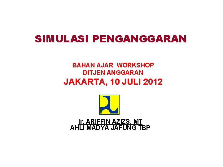 SIMULASI PENGANGGARAN BAHAN AJAR WORKSHOP DITJEN ANGGARAN JAKARTA, 10 JULI 2012 Ir. ARIFFIN AZIZS,